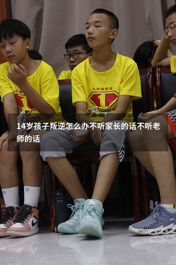 14岁孩子叛逆怎么办 不听家长的话 不听老师的话（14岁叛逆的心理疏导五步法）